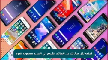 كيفية نقل بياناتك من الهاتف القديم إلى الجديد بسهولة اليوم